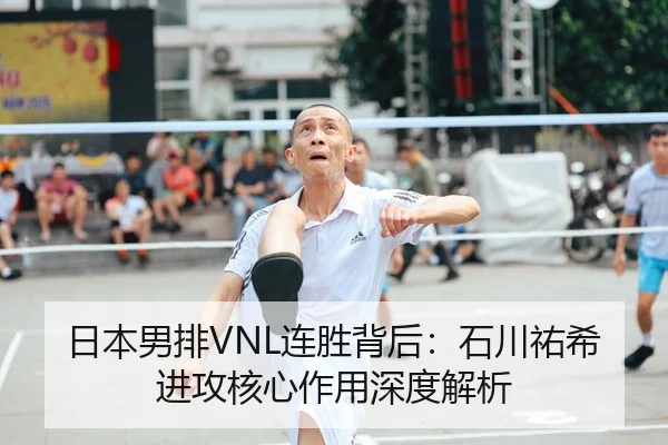 日本男排VNL连胜背后:石川祐希进攻核心作用深度解析