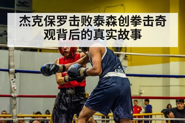 杰克保罗击败泰森创拳击奇观背后的真实故事