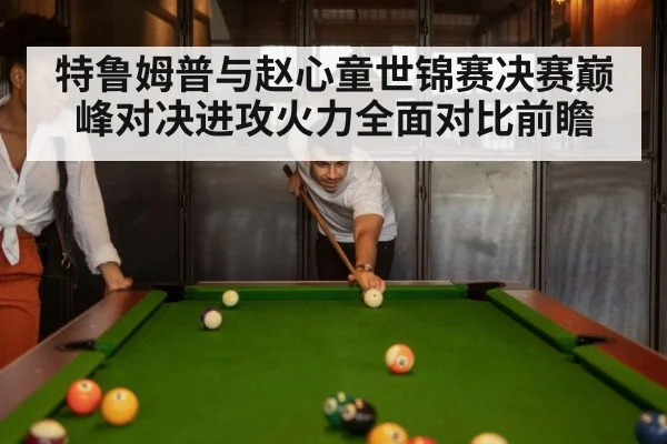 特鲁姆普与赵心童世锦赛决赛巅峰对决进攻火力全面对比前瞻