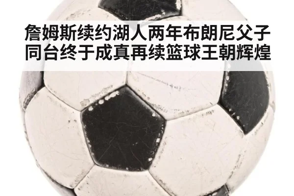 詹姆斯续约湖人两年布朗尼父子同台终于成真再续篮球王朝辉煌